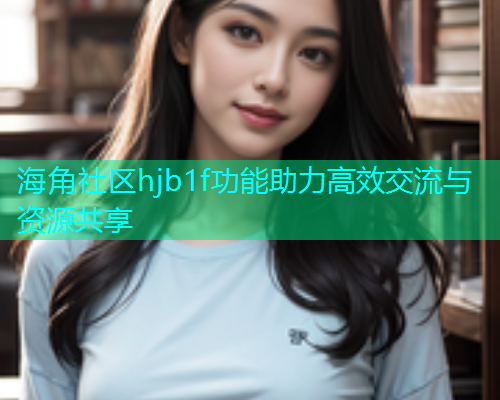 海角社区hjb1f功能助力高效交流与资源共享 海角社区hjb1f功能助力高效交流与资源共享