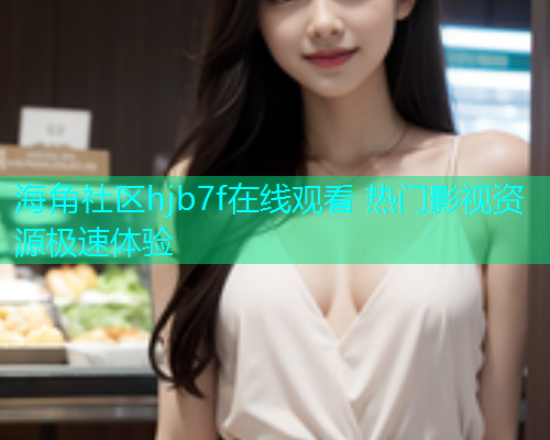 海角社区hjb7f在线观看 热门影视资源极速体验 海角社区hjb7f在线观看 热门影视资源极速体验