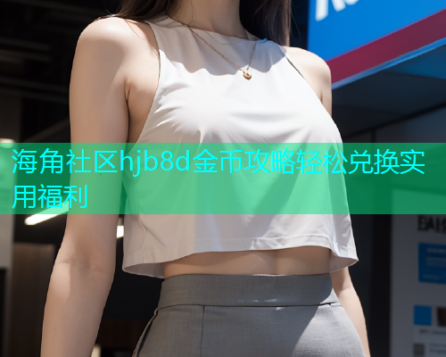 海角社区hjb8d金币攻略轻松兑换实用福利 海角社区hjb8d金币攻略轻松兑换实用福利