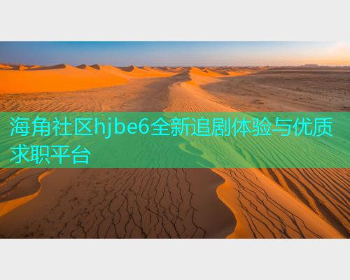 海角社区hjbe6全新追剧体验与优质求职平台 海角社区hjbe6全新追剧体验与优质求职平台