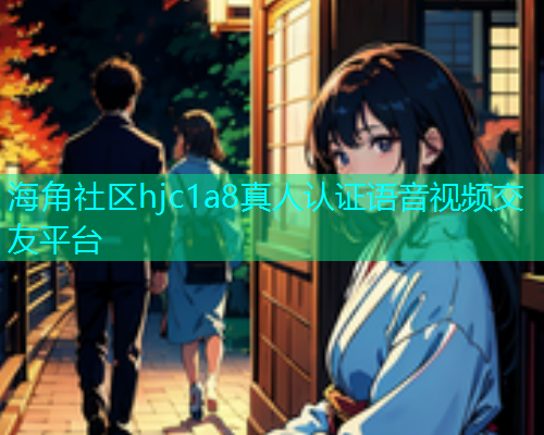 海角社区hjc1a8真人认证语音视频交友平台 海角社区hjc1a8真人认证语音视频交友平台