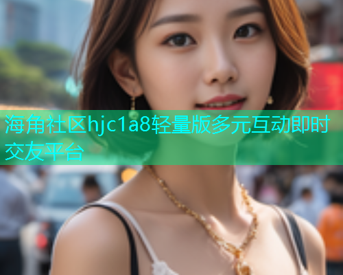 海角社区hjc1a8轻量版多元互动即时交友平台 海角社区hjc1a8轻量版多元互动即时交友平台