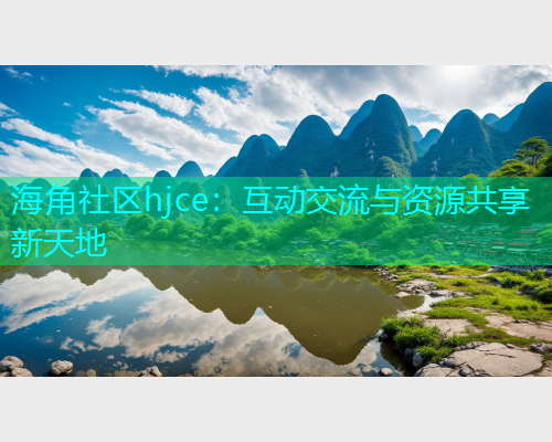 海角社区hjce:互动交流与资源共享新天地 海角社区hjce:互动交流与资源共享新天地