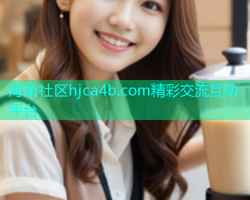 海角社区hjca4b.com精彩交流互动平台 海角社区hjca4b.com精彩交流互动平台
