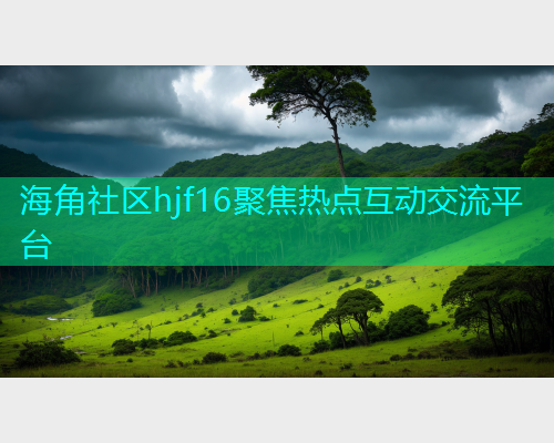 海角社区hjf16聚焦热点互动交流平台