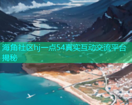 海角社区hj一点54真实互动交流平台揭秘 海角社区hj一点54真实互动交流平台揭秘