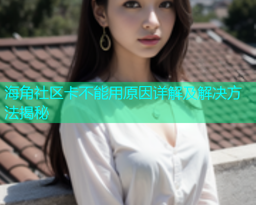 海角社区卡不能用原因详解及解决方法揭秘 海角社区卡不能用原因详解及解决方法揭秘