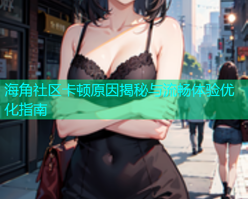 海角社区卡顿原因揭秘与流畅体验优化指南 海角社区卡顿原因揭秘与流畅体验优化指南