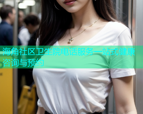 海角社区卫生院电话服务一站式健康咨询与预约 海角社区卫生院电话服务一站式健康咨询与预约
