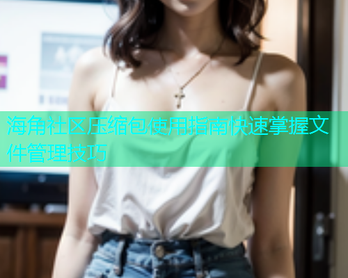 海角社区压缩包使用指南快速掌握文件管理技巧 海角社区压缩包使用指南快速掌握文件管理技巧
