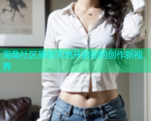 海角社区原创天地开启你的创作新视界 海角社区原创天地开启你的创作新视界