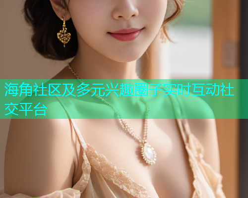 海角社区及多元兴趣圈子实时互动社交平台 海角社区及多元兴趣圈子实时互动社交平台