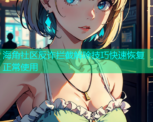 海角社区反诈拦截解除技巧快速恢复正常使用 海角社区反诈拦截解除技巧快速恢复正常使用