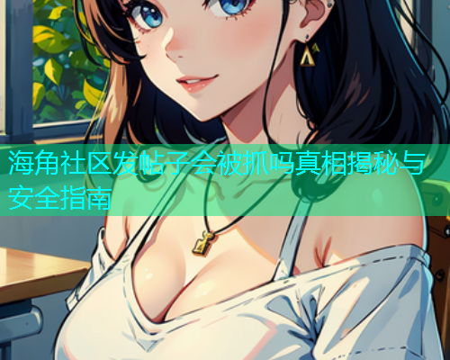 海角社区发帖子会被抓吗真相揭秘与安全指南 海角社区发帖子会被抓吗真相揭秘与安全指南