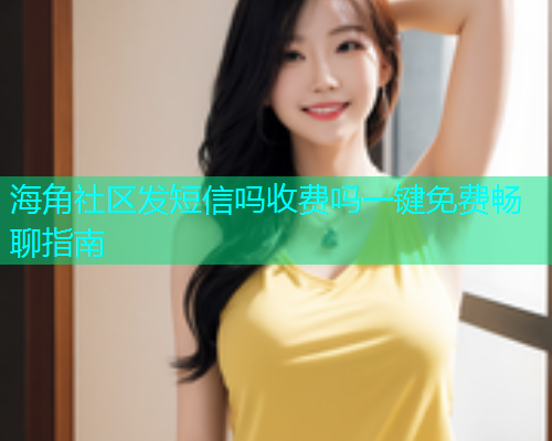 海角社区发短信吗收费吗一键免费畅聊指南 海角社区发短信吗收费吗一键免费畅聊指南