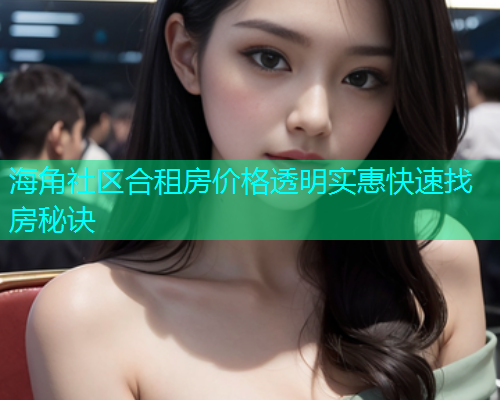 海角社区合租房价格透明实惠快速找房秘诀 海角社区合租房价格透明实惠快速找房秘诀