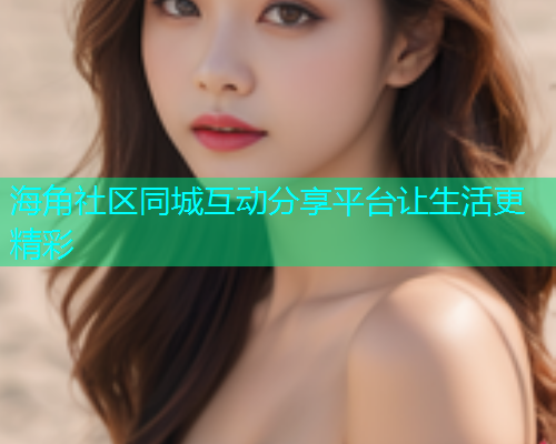 海角社区同城互动分享平台让生活更精彩 海角社区同城互动分享平台让生活更精彩