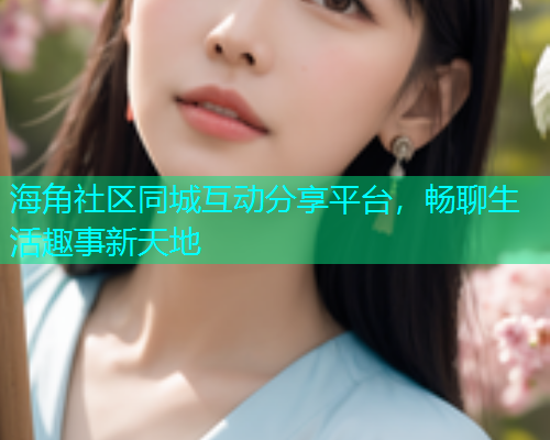 海角社区同城互动分享平台,畅聊生活趣事新天地 海角社区同城互动分享平台,畅聊生活趣事新天地