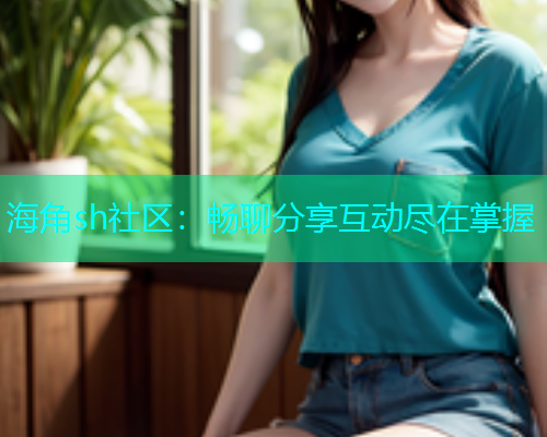 海角sh社区:畅聊分享互动尽在掌握 海角sh社区:畅聊分享互动尽在掌握