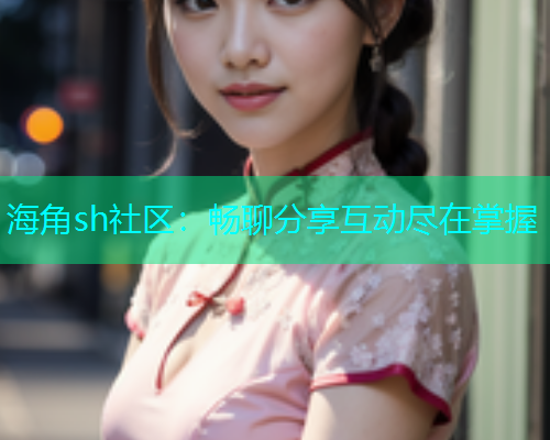 海角sh社区：畅聊分享互动尽在掌握