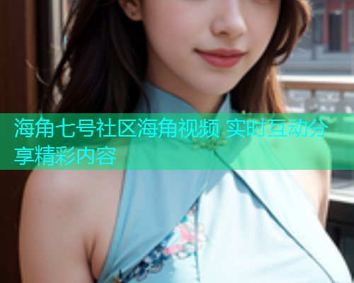 海角七号社区海角视频 实时互动分享精彩内容 海角七号社区海角视频 实时互动分享精彩内容