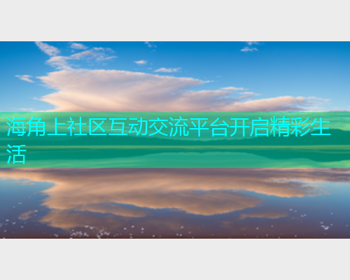 海角上社区互动交流平台开启精彩生活 海角上社区互动交流平台开启精彩生活