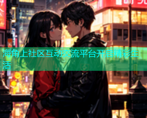 海角上社区互动交流平台开启精彩生活