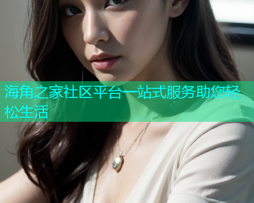 海角之家社区平台一站式服务助您轻松生活 海角之家社区平台一站式服务助您轻松生活