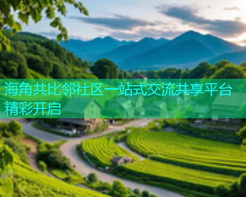 海角共比邻社区一站式交流共享平台精彩开启 海角共比邻社区一站式交流共享平台精彩开启