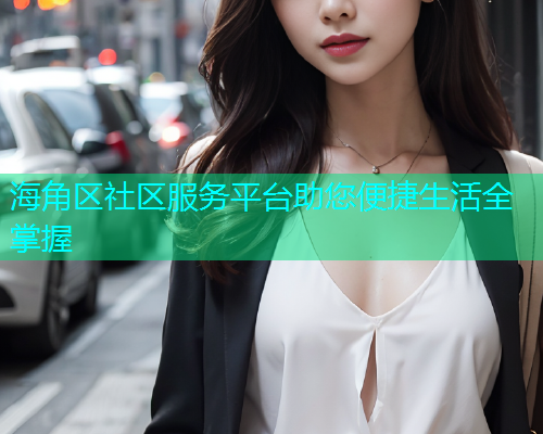 海角区社区服务平台助您便捷生活全掌握 海角区社区服务平台助您便捷生活全掌握