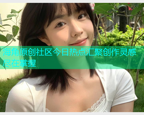 海角原创社区今日热点汇聚创作灵感尽在掌握