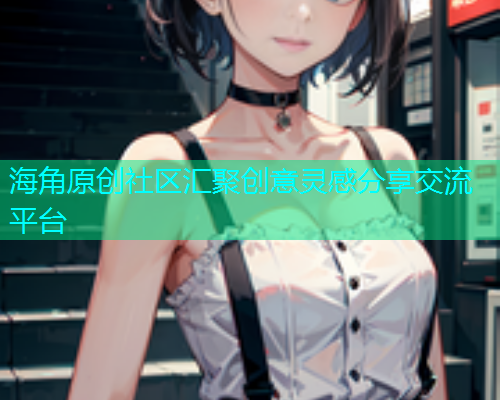 海角原创社区汇聚创意灵感分享交流平台 海角原创社区汇聚创意灵感分享交流平台