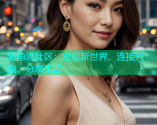 海角原社区:发现新世界,连接兴趣,分享生活 海角原社区:发现新世界,连接兴趣,分享生活