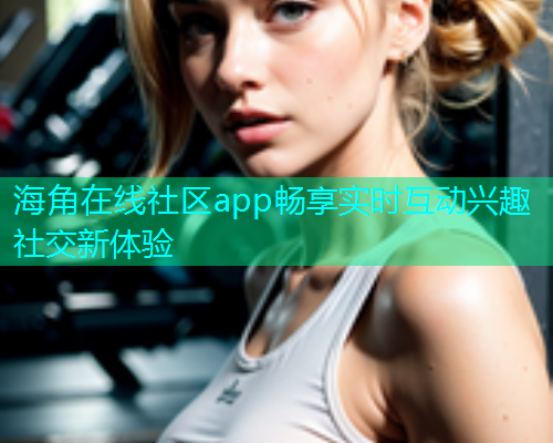 海角在线社区app畅享实时互动兴趣社交新体验 海角在线社区app畅享实时互动兴趣社交新体验
