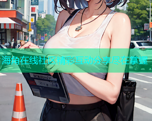 海角在线社区精彩互动分享尽在掌握 海角在线社区精彩互动分享尽在掌握