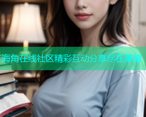 海角在线社区精彩互动分享尽在掌握