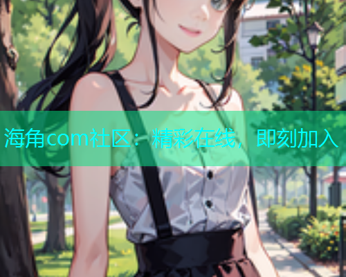 海角com社区：精彩在线，即刻加入