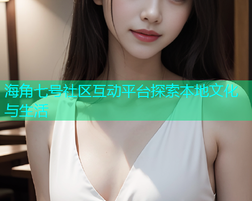 海角七号社区互动平台探索本地文化与生活