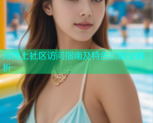 海角上社区访问指南及特色功能全解析