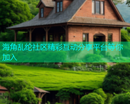 海角乱纶社区精彩互动分享平台等你加入