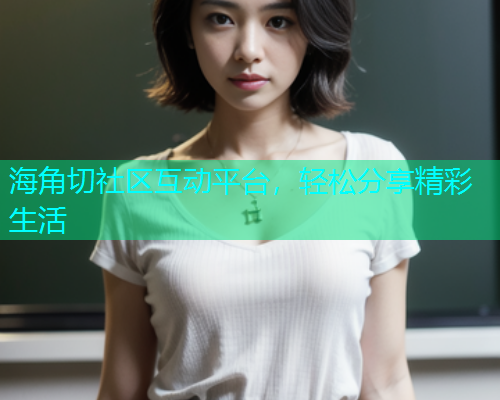 海角切社区互动平台，轻松分享精彩生活