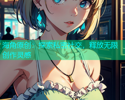 海角原创：探索私密社交，释放无限创作灵感