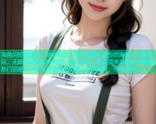 海角同好聚集地：精彩社区，等你来聊发现你的海角：兴趣社区，无限可能海角新玩法：多元社区，告别孤单海角社区精选：热门话题，一网打尽海角生活圈：分享交流，快乐无限
