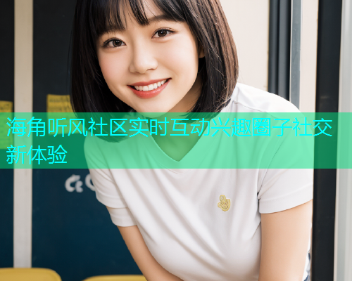 海角听风社区实时互动兴趣圈子社交新体验