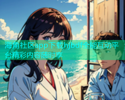 海角社区app下载hjbdf全能互动平台精彩内容随时享