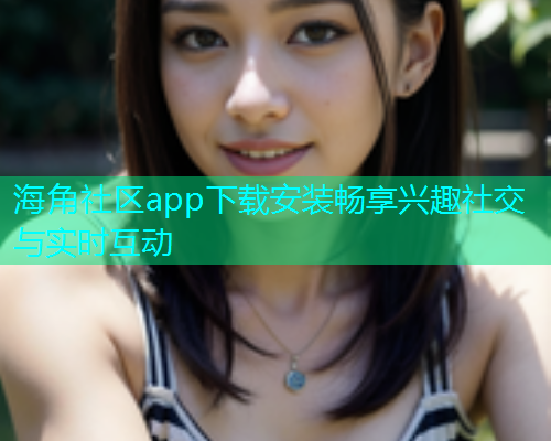 海角社区app下载安装畅享兴趣社交与实时互动