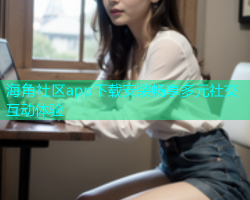 海角社区app下载安装畅享多元社交互动体验