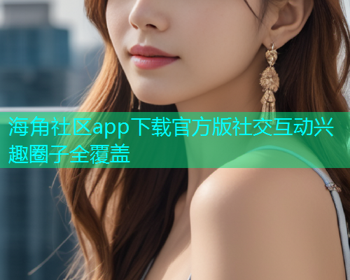 海角社区app下载官方版社交互动兴趣圈子全覆盖