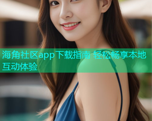 海角社区app下载指南 轻松畅享本地互动体验
