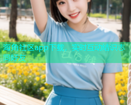 海角社区app下载，实时互动结识志同好友